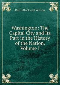 Washington: The Capital City and Its Part in the History of the Nation, Volume I