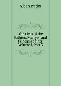 The Lives of the Fathers, Martyrs, and Principal Saints, Volume I, Part 3