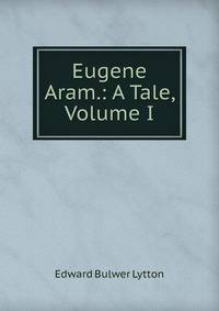Eugene Aram.: A Tale, Volume I