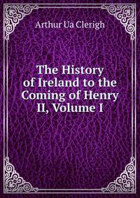 The History of Ireland to the Coming of Henry II, Volume I