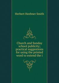 Church and Sunday school publicity; practical suggestions for using the printed word to extend the i