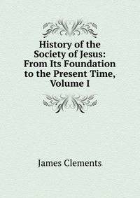 History of the Society of Jesus: From Its Foundation to the Present Time, Volume I