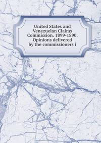 United States and Venezuelan Claims Commission. 1899-1890. Opinions delivered by the commissioners i