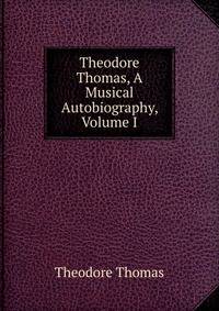 Theodore Thomas, A Musical Autobiography, Volume I