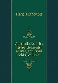 Australia As It Is: Its Settlements, Farms, and Gold Fields, Volume I
