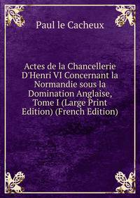 Actes de la Chancellerie D'Henri VI Concernant la Normandie sous la Domination Anglaise, Tome I (Large Print Edition) (French Edition)