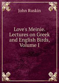 Love's Meinie. Lectures on Greek and English Birds, Volume I