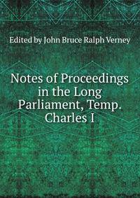 Notes of Proceedings in the Long Parliament, Temp. Charles I