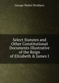 Select Statutes and Other Constitutional Documents Illustrative of the Reign of Elizabeth &amp; James I