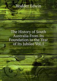 The History of South Australia From Its Foundation to the Year of Its Jubilee Vol. I