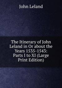 The Itinerary of John Leland in Or about the Years 1535-1543: Parts I to XI (Large Print Edition)