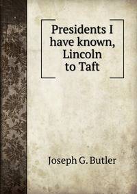 Presidents I have known, Lincoln to Taft