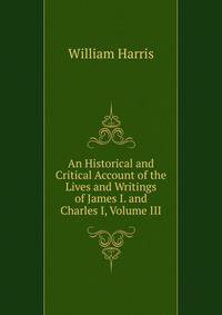 An Historical and Critical Account of the Lives and Writings of James I. and Charles I, Volume III