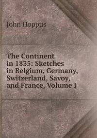 The Continent in 1835: Sketches in Belgium, Germany, Switzerland, Savoy, and France, Volume I