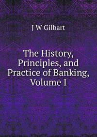 The History, Principles, and Practice of Banking, Volume I