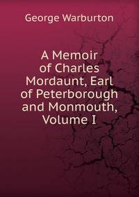 A Memoir of Charles Mordaunt, Earl of Peterborough and Monmouth, Volume I