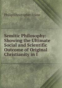 Semitic Philosophy: Showing the Ultimate Social and Scientific Outcome of Original Christianity in I
