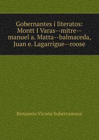 Gobernantes i literatos: Montt I Varas--mitre--manuel a. Matta--balmaceda, Juan e. Lagarrigue--roose