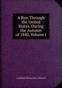 A Run Through the United States, During the Autumn of 1840, Volume I