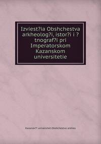 Izviest?ia Obshchestva arkheolog?i, istor?i i ?tnograf?i pri Imperatorskom Kazanskom universitetie