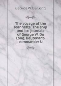 The voyage of the Jeannette. The ship and ice journals of George W. De Long, lieutenant-commander U.
