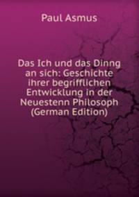 Das Ich und das Dinng an sich: Geschichte ihrer begrifflichen Entwicklung in der Neuestenn Philosoph (German Edition)