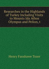 Researches in the Highlands of Turkey Including Visits to Mounts Ida Athos Olympus and Pelion, t