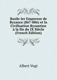 Basile Ier Empereur de Byzance (867-886) et la Civilisation Byzantine a la fin du IX Siecle (French Edition)