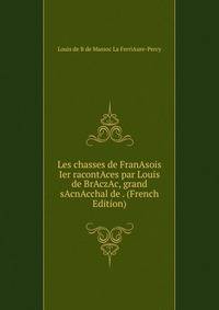 Les chasses de FranAsois Ier racontAces par Louis de BrAczAc, grand sAcnAcchal de . (French Edition)