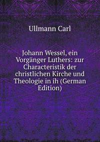 Johann Wessel, ein Vorganger Luthers: zur Characteristik der christlichen Kirche und Theologie in ih (German Edition)