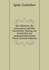 Die Z?hiriten, ihr Lehrsystem und ihre Geschichte: Beitrag zur Geschichte der muhammedanischen Theol (German Edition)