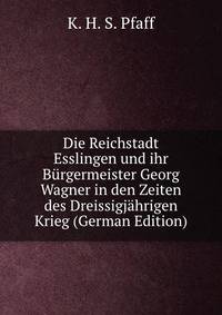 Die Reichstadt Esslingen und ihr Burgermeister Georg Wagner in den Zeiten des Dreissigjahrigen Krieg (German Edition)