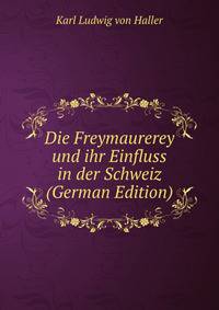 Die Freymaurerey und ihr Einfluss in der Schweiz (German Edition)