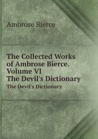 The Collected Works of Ambrose Bierce. Volume VI. The Devil`s Dictionary