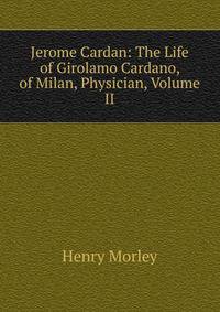 Jerome Cardan: The Life of Girolamo Cardano, of Milan, Physician, Volume II