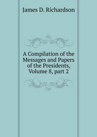 A Compilation of the Messages and Papers of the Presidents, Volume 8, part 2