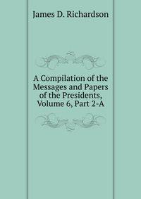 A Compilation of the Messages and Papers of the Presidents, Volume 6, Part 2-A