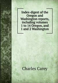 Index-digest of the Oregon and Washington reports, including volumes 1 to 14 Oregon, and 1 and 2 Washington