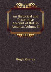 An Historical and Descriptive Account of British America, Volume II