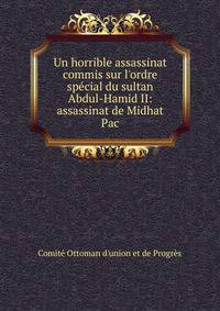 Un horrible assassinat commis sur l'ordre sp?cial du sultan Abdul-Hamid II: assassinat de Midhat Pac