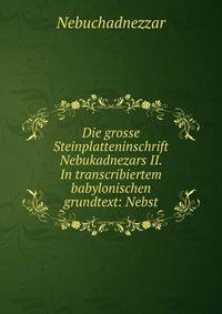 Die grosse Steinplatteninschrift Nebukadnezars II. In transcribiertem babylonischen grundtext: Nebst