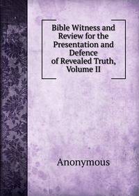 Bible Witness and Review for the Presentation and Defence of Revealed Truth, Volume II