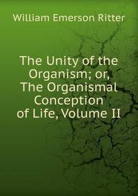 The Unity of the Organism; or, The Organismal Conception of Life, Volume II