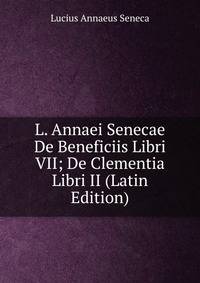 L. Annaei Senecae De Beneficiis Libri VII; De Clementia Libri II (Latin Edition)