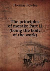 The principles of morals: Part II (being the body of the work)