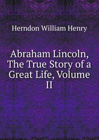 Abraham Lincoln, The True Story of a Great Life, Volume II