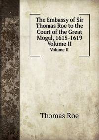 The Embassy of Sir Thomas Roe to the Court of the Great Mogul, 1615-1619. Volume II