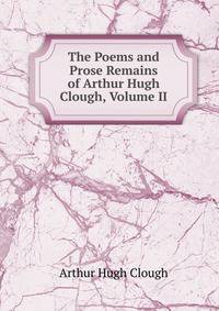 The Poems and Prose Remains of Arthur Hugh Clough, Volume II