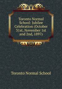 Toronto Normal School: Jubilee Celebration (October 31st, November 1st and 2nd, 1897)