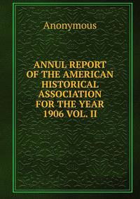 ANNUL REPORT OF THE AMERICAN HISTORICAL ASSOCIATION FOR THE YEAR 1906 VOL. II